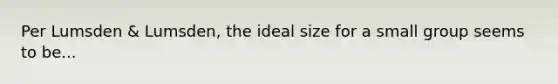 Per Lumsden & Lumsden, the ideal size for a small group seems to be...