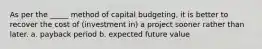 As per the _____ method of capital budgeting, it is better to recover the cost of (investment in) a project sooner rather than later. a. payback period b. expected future value