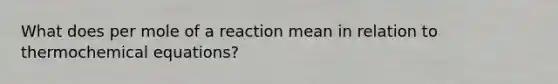 What does per mole of a reaction mean in relation to thermochemical equations?