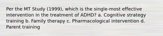 Per the MT Study (1999), which is the single-most effective intervention in the treatment of ADHD? a. Cognitive strategy training b. Family therapy c. Pharmacological intervention d. Parent training