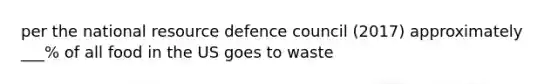 per the national resource defence council (2017) approximately ___% of all food in the US goes to waste