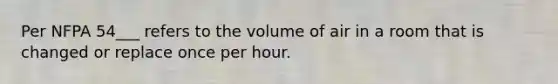 Per NFPA 54___ refers to the volume of air in a room that is changed or replace once per hour.