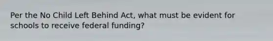 Per the No Child Left Behind Act, what must be evident for schools to receive federal funding?