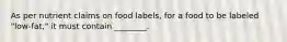 As per nutrient claims on food labels, for a food to be labeled "low-fat," it must contain ________.