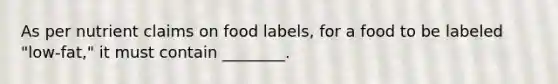 As per nutrient claims on food labels, for a food to be labeled "low-fat," it must contain ________.