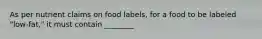 As per nutrient claims on food labels, for a food to be labeled "low-fat," it must contain ________