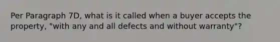 Per Paragraph 7D, what is it called when a buyer accepts the property, "with any and all defects and without warranty"?