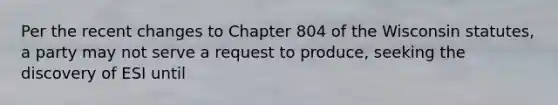 Per the recent changes to Chapter 804 of the Wisconsin statutes, a party may not serve a request to produce, seeking the discovery of ESI until