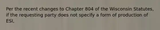 Per the recent changes to Chapter 804 of the Wisconsin Statutes, if the requesting party does not specify a form of production of ESI,