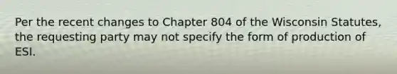 Per the recent changes to Chapter 804 of the Wisconsin Statutes, the requesting party may not specify the form of production of ESI.