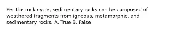 Per <a href='https://www.questionai.com/knowledge/kk3gh7AQwj-the-rock-cycle' class='anchor-knowledge'>the rock cycle</a>, sedimentary rocks can be composed of weathered fragments from igneous, metamorphic, and sedimentary rocks. A. True B. False