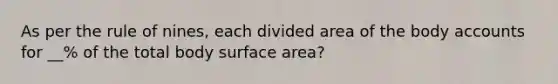 As per the rule of nines, each divided area of the body accounts for __% of the total body surface area?