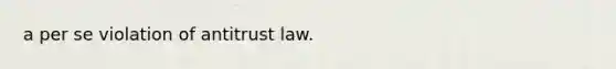 a per se violation of antitrust law.