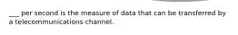 ___ per second is the measure of data that can be transferred by a telecommunications channel.