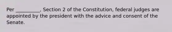 Per __________, Section 2 of the Constitution, federal judges are appointed by the president with the advice and consent of the Senate.