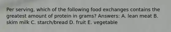 Per serving, which of the following food exchanges contains the greatest amount of protein in grams? Answers: A. lean meat B. skim milk C. starch/bread D. fruit E. vegetable