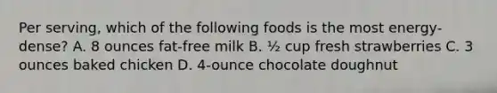 Per serving, which of the following foods is the most energy-dense? A. 8 ounces fat-free milk B. ½ cup fresh strawberries C. 3 ounces baked chicken D. 4-ounce chocolate doughnut