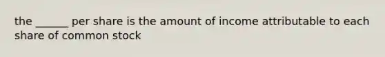 the ______ per share is the amount of income attributable to each share of common stock