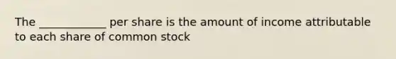 The ____________ per share is the amount of income attributable to each share of common stock