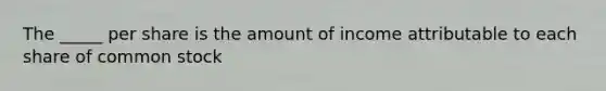The _____ per share is the amount of income attributable to each share of common stock