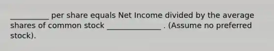 __________ per share equals Net Income divided by the average shares of common stock ______________ . (Assume no preferred stock).