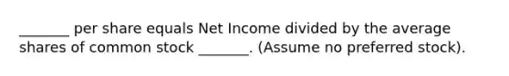 _______ per share equals Net Income divided by the average shares of common stock _______. (Assume no preferred stock).