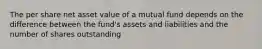 The per share net asset value of a mutual fund depends on the difference between the fund's assets and liabilities and the number of shares outstanding