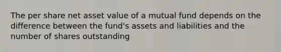 The per share net asset value of a mutual fund depends on the difference between the fund's assets and liabilities and the number of shares outstanding