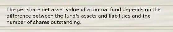 The per share net asset value of a mutual fund depends on the difference between the fund's assets and liabilities and the number of shares outstanding.