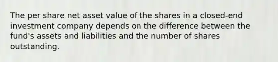 The per share net asset value of the shares in a closed-end investment company depends on the difference between the fund's assets and liabilities and the number of shares outstanding.