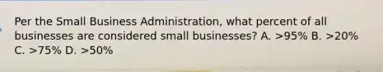 Per the Small Business Administration, what percent of all businesses are considered small businesses? A. >95% B. >20% C. >75% D. >50%