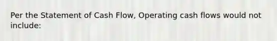 Per the Statement of Cash Flow, Operating cash flows would not include: