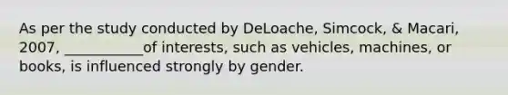 As per the study conducted by DeLoache, Simcock, & Macari, 2007, ___________of interests, such as vehicles, machines, or books, is influenced strongly by gender.