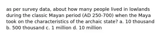 as per survey data, about how many people lived in lowlands during the classic Mayan period (AD 250-700) when the Maya took on the characteristics of the archaic state? a. 10 thousand b. 500 thousand c. 1 million d. 10 million