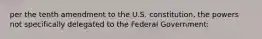 per the tenth amendment to the U.S. constitution, the powers not specifically delegated to the Federal Government: