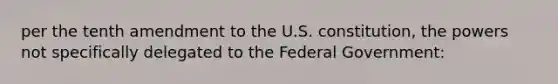 per the tenth amendment to the U.S. constitution, the powers not specifically delegated to the Federal Government: