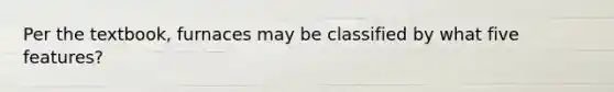 Per the textbook, furnaces may be classified by what five features?