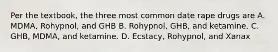 Per the textbook, the three most common date rape drugs are A. MDMA, Rohypnol, and GHB B. Rohypnol, GHB, and ketamine. C. GHB, MDMA, and ketamine. D. Ecstacy, Rohypnol, and Xanax