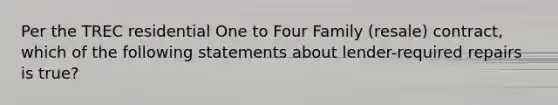 Per the TREC residential One to Four Family (resale) contract, which of the following statements about lender-required repairs is true?