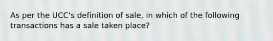 As per the UCC's definition of sale, in which of the following transactions has a sale taken place?