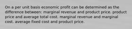 On a per unit basis economic profit can be determined as the difference between: marginal revenue and product price. product price and average total cost. marginal revenue and marginal cost. average fixed cost and product price.