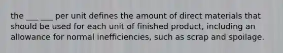 the ___ ___ per unit defines the amount of direct materials that should be used for each unit of finished product, including an allowance for normal inefficiencies, such as scrap and spoilage.