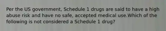 Per the US government, Schedule 1 drugs are said to have a high abuse risk and have no safe, accepted medical use.Which of the following is not considered a Schedule 1 drug?