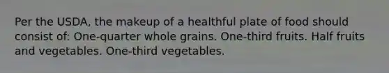 Per the USDA, the makeup of a healthful plate of food should consist of: One-quarter whole grains. One-third fruits. Half fruits and vegetables. One-third vegetables.