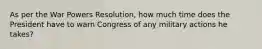 As per the War Powers Resolution, how much time does the President have to warn Congress of any military actions he takes?