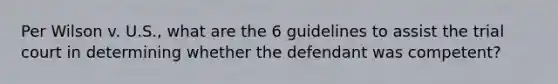 Per Wilson v. U.S., what are the 6 guidelines to assist the trial court in determining whether the defendant was competent?