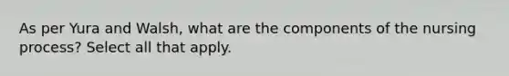 As per Yura and Walsh, what are the components of the nursing process? Select all that apply.