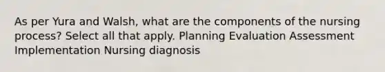 As per Yura and Walsh, what are the components of the nursing process? Select all that apply. Planning Evaluation Assessment Implementation Nursing diagnosis