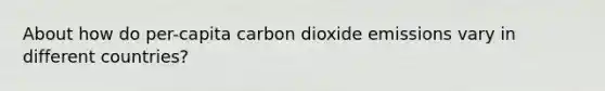 About how do per-capita carbon dioxide emissions vary in different countries?