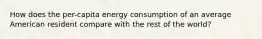 How does the per-capita energy consumption of an average American resident compare with the rest of the world?